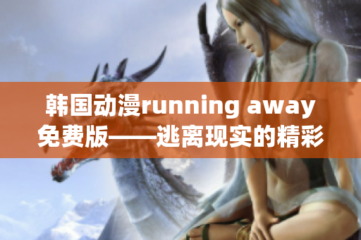 韩国动漫running away免费版——逃离现实的精彩冒险