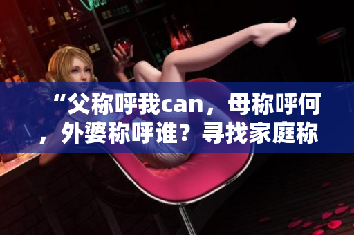 “父称呼我can，母称呼何，外婆称呼谁？寻找家庭称谓之谜！”