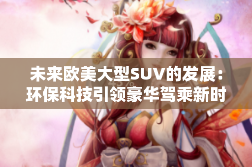 未来欧美大型SUV的发展：环保科技引领豪华驾乘新时代