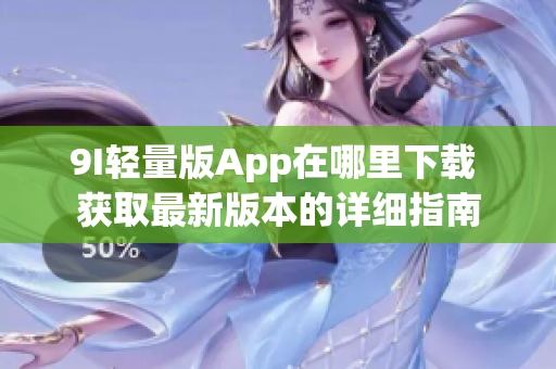 9I轻量版App在哪里下载 获取最新版本的详细指南