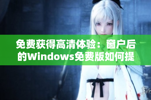 免费获得高清体验：窗户后的Windows免费版如何提供卓越的显示效果