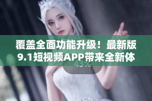 覆盖全面功能升级！最新版9.1短视频APP带来全新体验