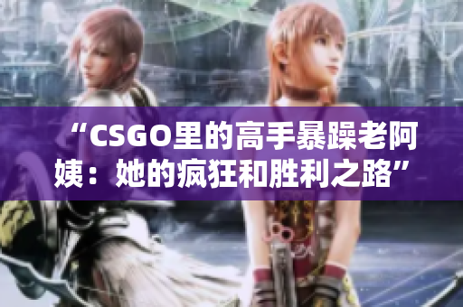 “CSGO里的高手暴躁老阿姨：她的疯狂和胜利之路”