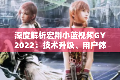 深度解析宏翔小蓝视频GY2022：技术升级、用户体验优化与全新功能概览