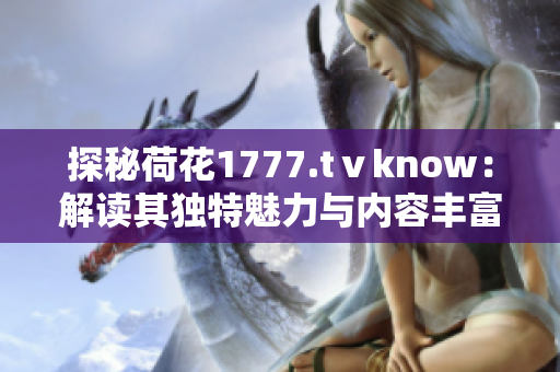 探秘荷花1777.tⅴknow：解读其独特魅力与内容丰富度