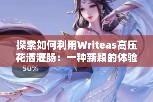 探索如何利用Writeas高压花洒灌肠：一种新颖的体验