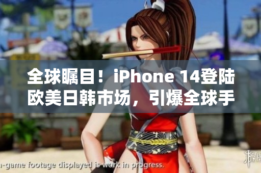 全球瞩目！iPhone 14登陆欧美日韩市场，引爆全球手机潮流