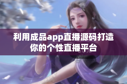 利用成品app直播源码打造你的个性直播平台