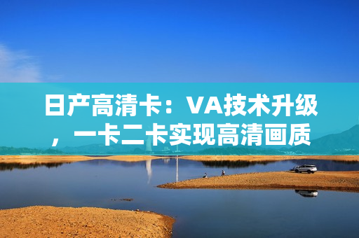 日产高清卡：VA技术升级，一卡二卡实现高清画质