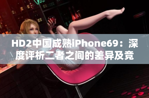 HD2中国成熟iPhone69：深度评析二者之间的差异及竞争力