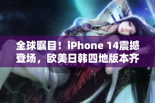 全球瞩目！iPhone 14震撼登场，欧美日韩四地版本齐发