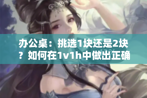 办公桌：挑选1块还是2块？如何在1v1h中做出正确选择