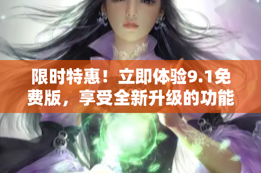 限时特惠！立即体验9.1免费版，享受全新升级的功能