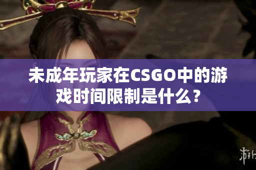 未成年玩家在CSGO中的游戏时间限制是什么？