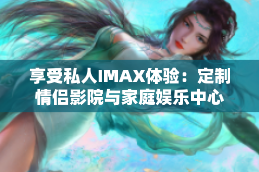 享受私人IMAX体验：定制情侣影院与家庭娱乐中心