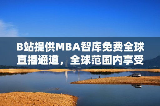 B站提供MBA智库免费全球直播通道，全球范围内享受教育盛宴