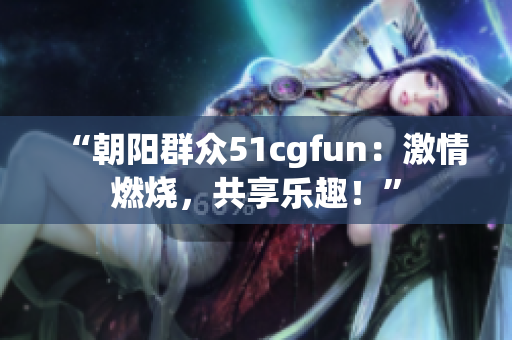 “朝阳群众51cgfun：激情燃烧，共享乐趣！”