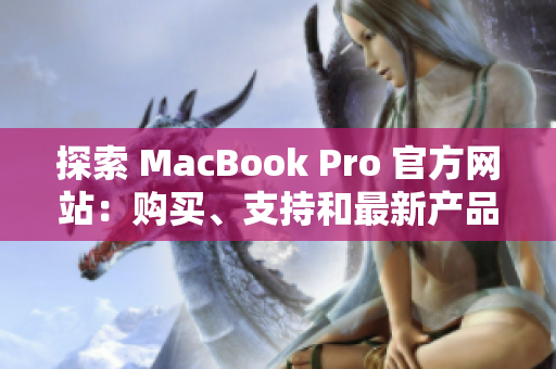 探索 MacBook Pro 官方网站：购买、支持和最新产品信息一站式体验