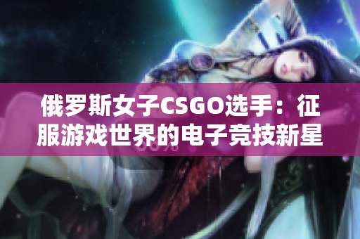 俄罗斯女子CSGO选手：征服游戏世界的电子竞技新星