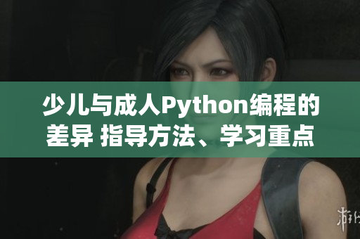 少儿与成人Python编程的差异 指导方法、学习重点及实践项目