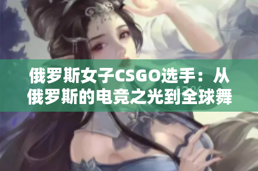 俄罗斯女子CSGO选手：从俄罗斯的电竞之光到全球舞台