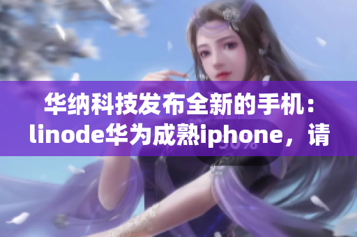 华纳科技发布全新的手机：linode华为成熟iphone，请阅读详细信息