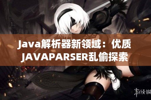 Java解析器新领域：优质JAVAPARSER乱偷探索