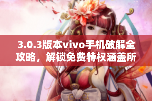 3.0.3版本vivo手机破解全攻略，解锁免费特权涵盖所有功能