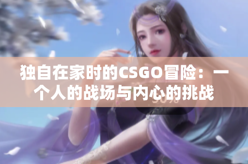 独自在家时的CSGO冒险：一个人的战场与内心的挑战