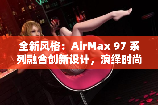 全新风格：AirMax 97 系列融合创新设计，演绎时尚风潮