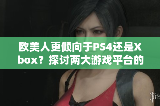 欧美人更倾向于PS4还是Xbox？探讨两大游戏平台的偏好