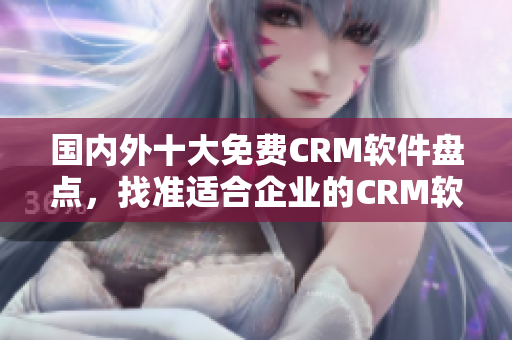 国内外十大免费CRM软件盘点，找准适合企业的CRM软件选择