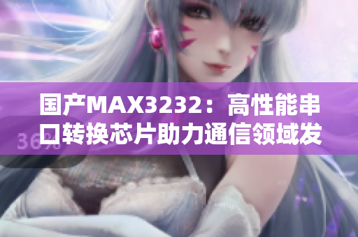 国产MAX3232：高性能串口转换芯片助力通信领域发展