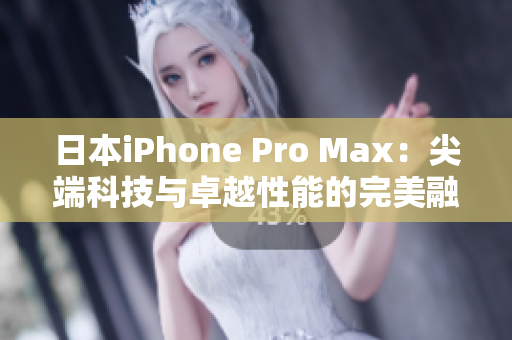 日本iPhone Pro Max：尖端科技与卓越性能的完美融合