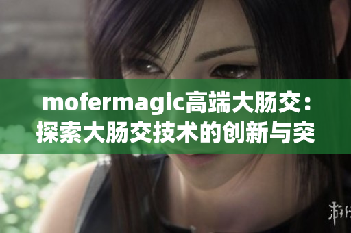 mofermagic高端大肠交：探索大肠交技术的创新与突破