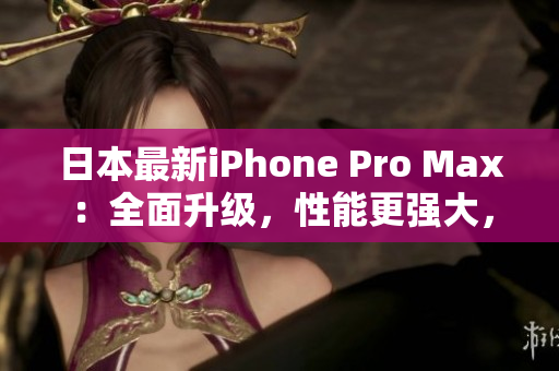 日本最新iPhone Pro Max：全面升级，性能更强大，功能更丰富