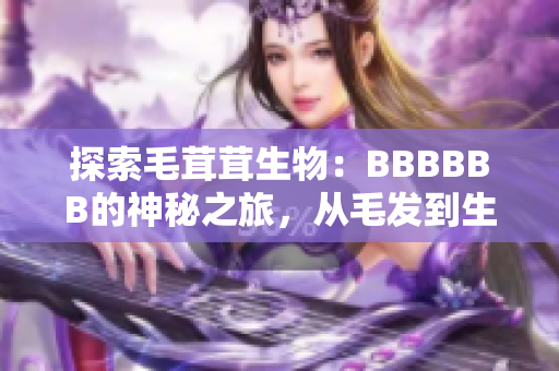 探索毛茸茸生物：BBBBBB的神秘之旅，从毛发到生存