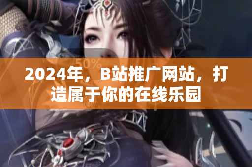 2024年，B站推广网站，打造属于你的在线乐园