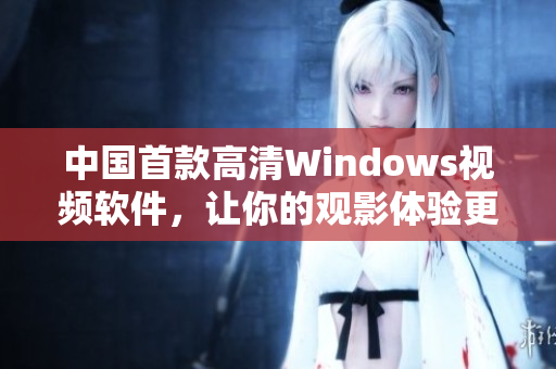 中国首款高清Windows视频软件，让你的观影体验更上一层楼