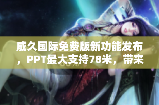 威久国际免费版新功能发布，PPT最大支持78米，带来更多创意展示可能