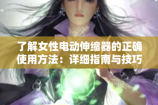 了解女性电动伸缩器的正确使用方法：详细指南与技巧分享