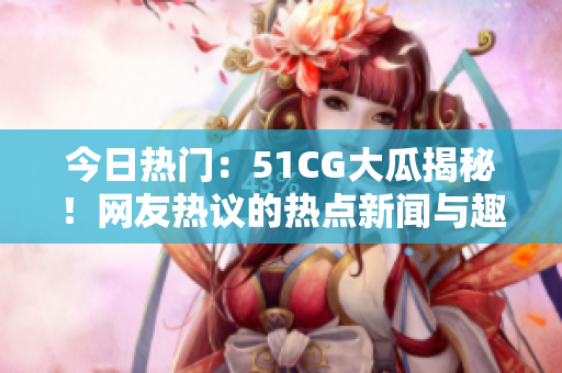 今日热门：51CG大瓜揭秘！网友热议的热点新闻与趣闻尽在首页展示。