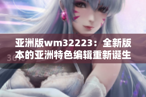 亚洲版wm32223：全新版本的亚洲特色编辑重新诞生