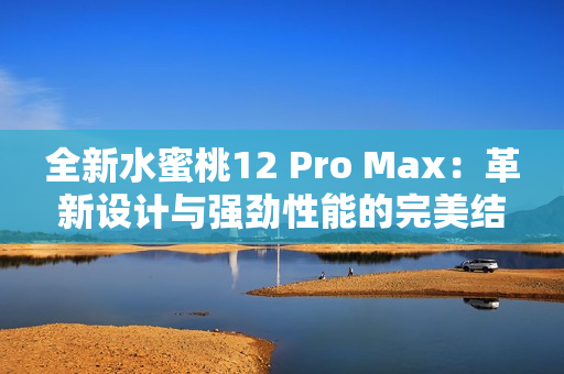 全新水蜜桃12 Pro Max：革新设计与强劲性能的完美结合