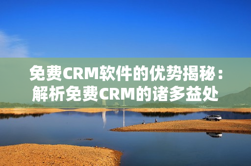 免费CRM软件的优势揭秘：解析免费CRM的诸多益处