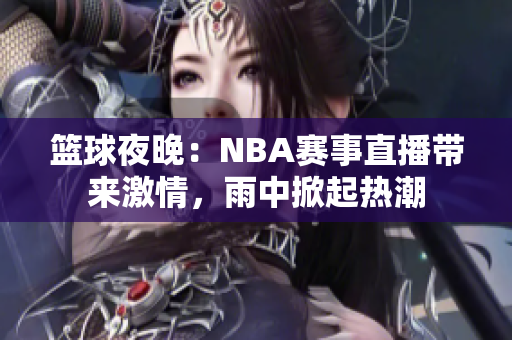 篮球夜晚：NBA赛事直播带来激情，雨中掀起热潮