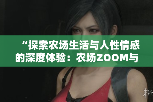 “探索农场生活与人性情感的深度体验：农场ZOOM与人性ZOOM”