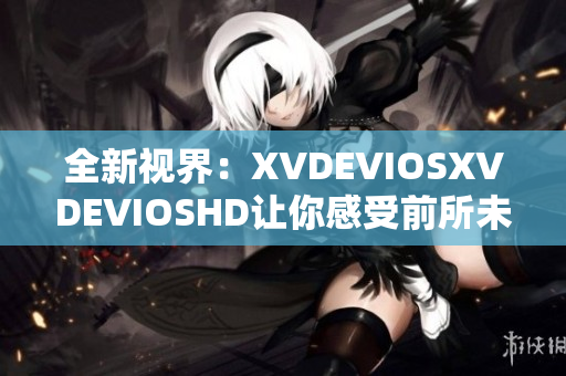 全新视界：XVDEVIOSXVDEVIOSHD让你感受前所未有的高清体验