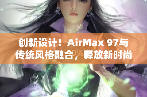 创新设计！AirMax 97与传统风格融合，释放新时尚力量