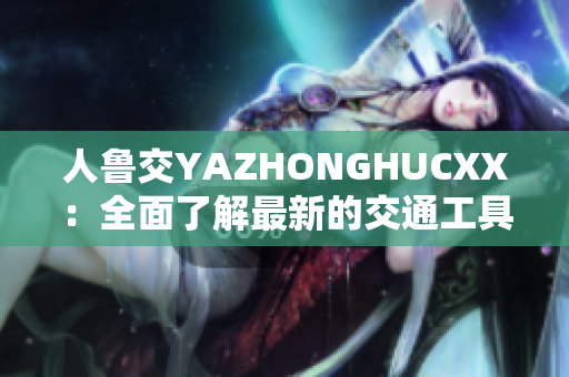 人鲁交YAZHONGHUCXX：全面了解最新的交通工具创新